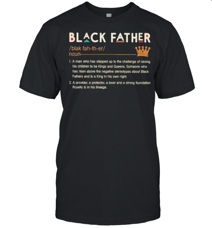 Black Father A Man Who Has Stepped Up To The Challenge OS Raising His Children To Be Kings And Queens Shirt