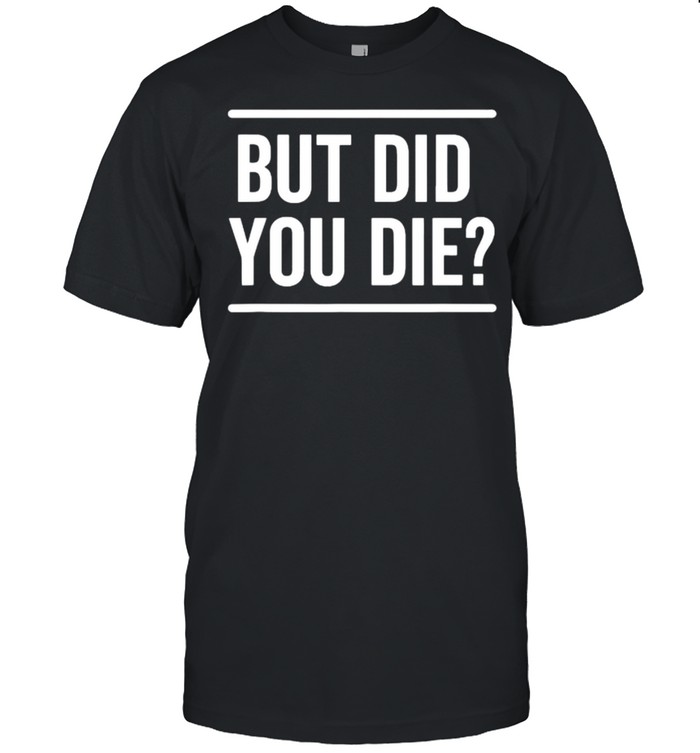 But Did You Die Funny T-Shirt