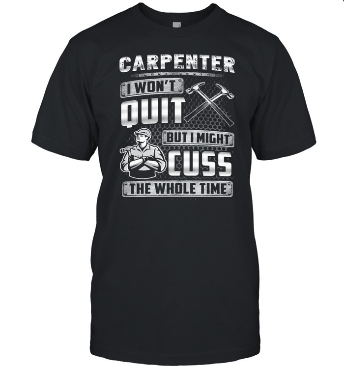 Carpenter I Wont Quit But I Might Cuss The Whole Time shirt