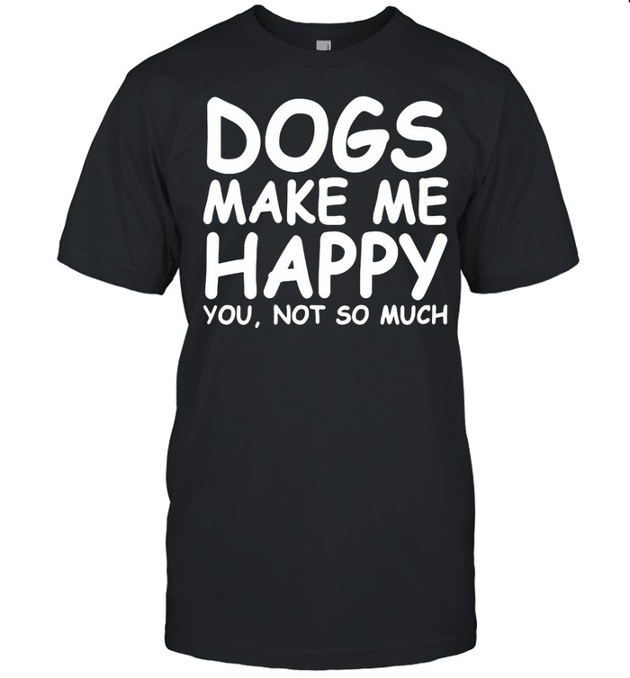 Dogs Make Me Happy You Not So Much T-shirt