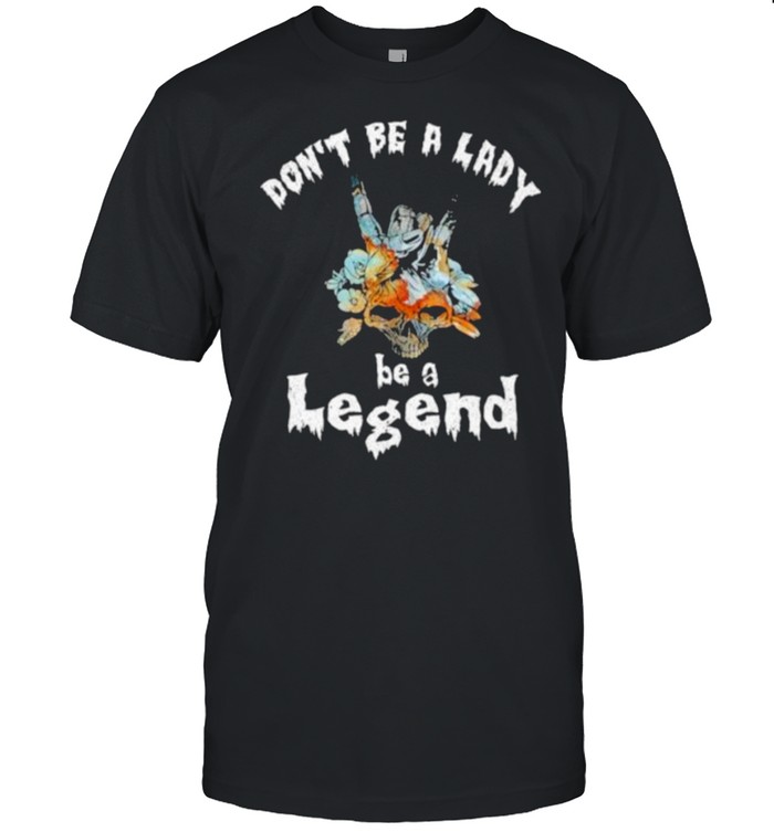Don’t Be A Lady Be A Legend Skull Flower Shirt