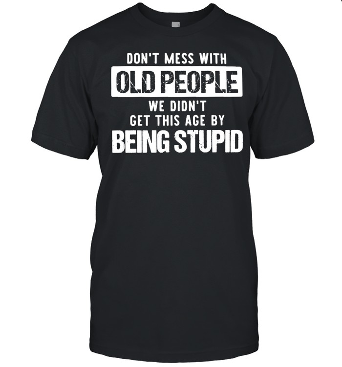 Dont Mess With Old People We Didnt Get This Age By Being Stupid shirt