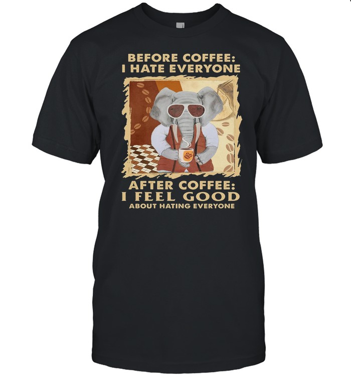 Elephant Before Coffee I Hate Everyone After Coffee I Feel Good About Hating Everyone shirt