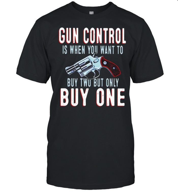Gun control is when you want to buy two but only but one shirt