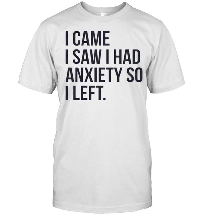 I came i saw i had anxiety so i left shirt