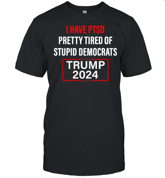 I have PTSD pretty tired of stupid democrats trump 2024 shirt