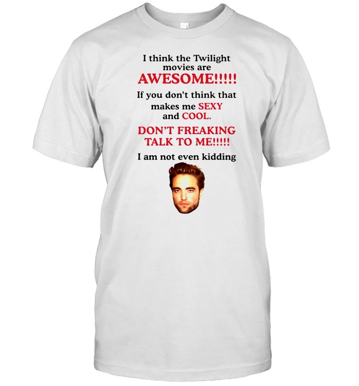 I think the twilight movies are awesome if you don’t think that makes me shirt