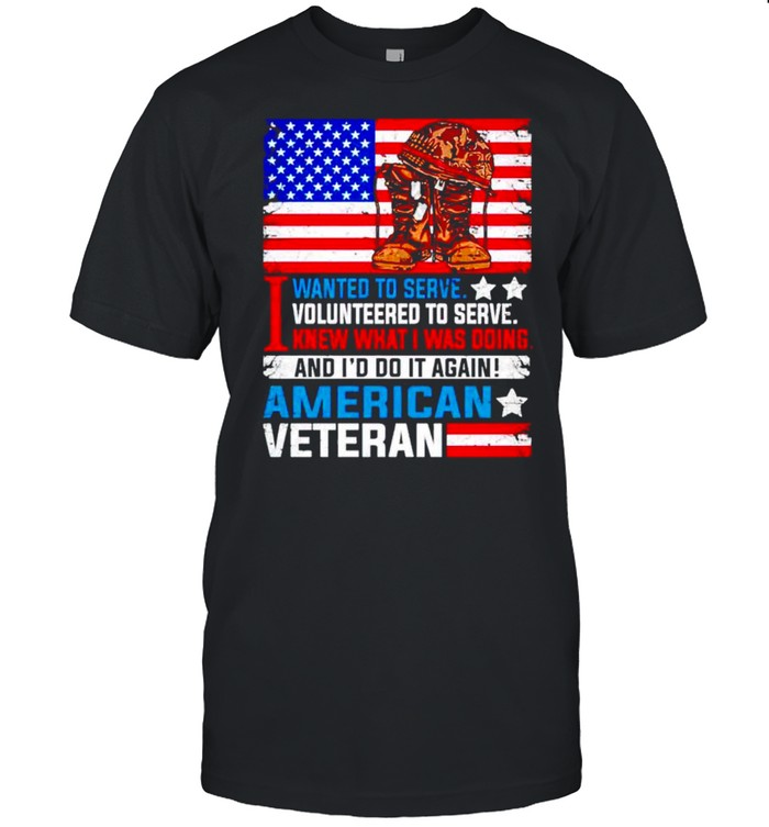 I wanted to serve I volunteered I was doing Ameican veteran shirt