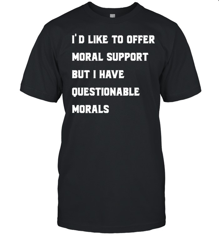 Id like to offer moral support but i have questionable morals t-shirt