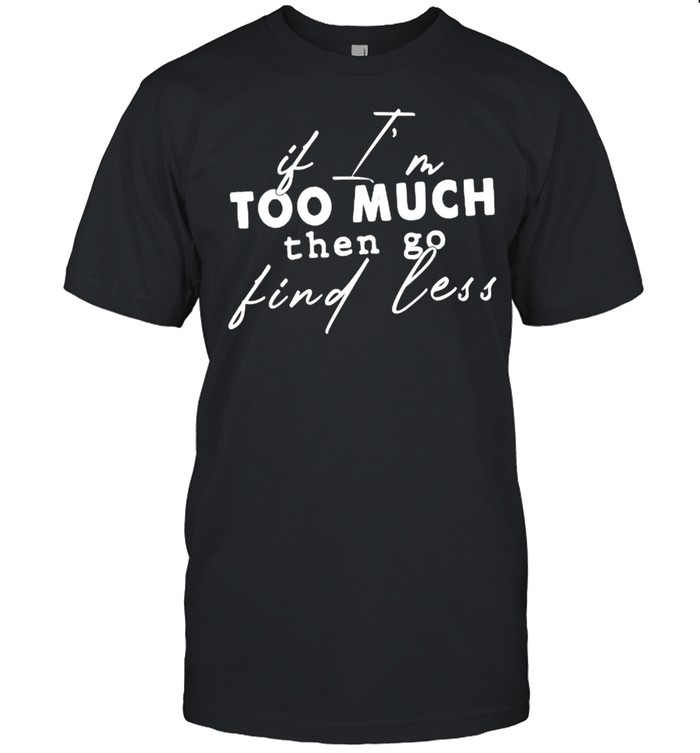 If I’m Too Much Then Go Find Less T-Shirt