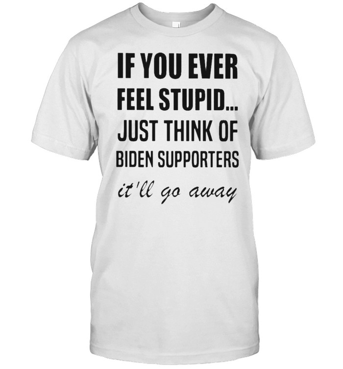 If You Ever Feel Stupid Just Think Of Biden Supporters It’ll Go Away Shirt
