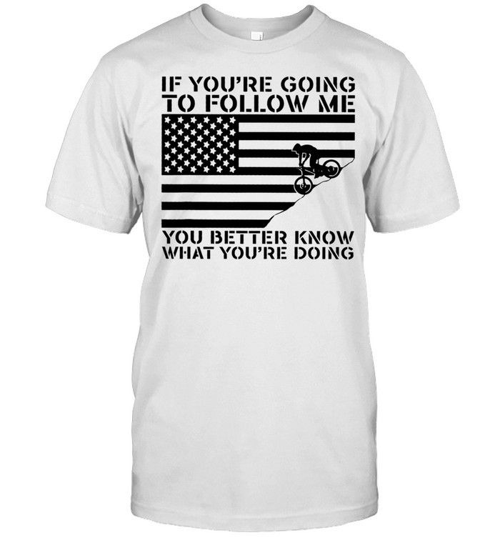 If youre going to follow me you matter know what youre doing shirt