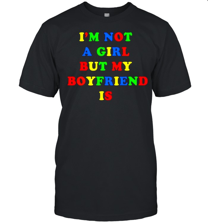 I’m not a girl but my boyfriend is shirt