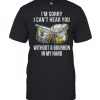 I’m sorry I can’t hear you without a Bourbon in my hand  Classic Men's T-shirt