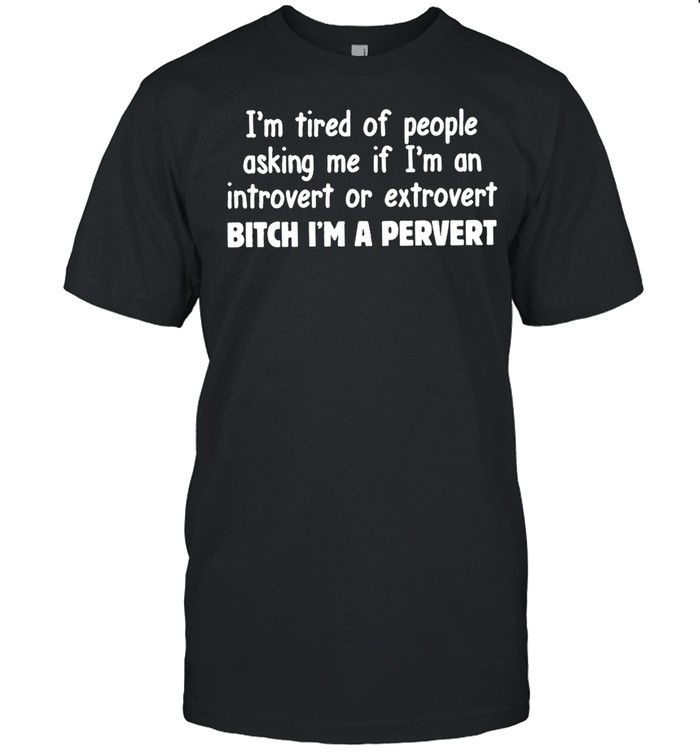 Im tired of people asking me if Im an introvert or extrovert bitch Im a pervert shirt