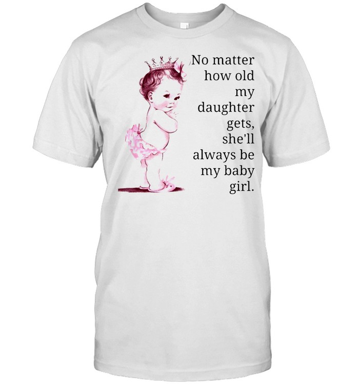 No Matter How Old My Daughter Gets She’ll Always Be My Baby Girl T-shirt