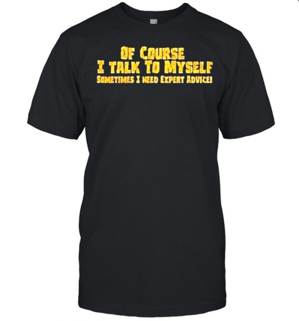 Of course I talk to myself sometimes need expert advice  Classic Men's T-shirt