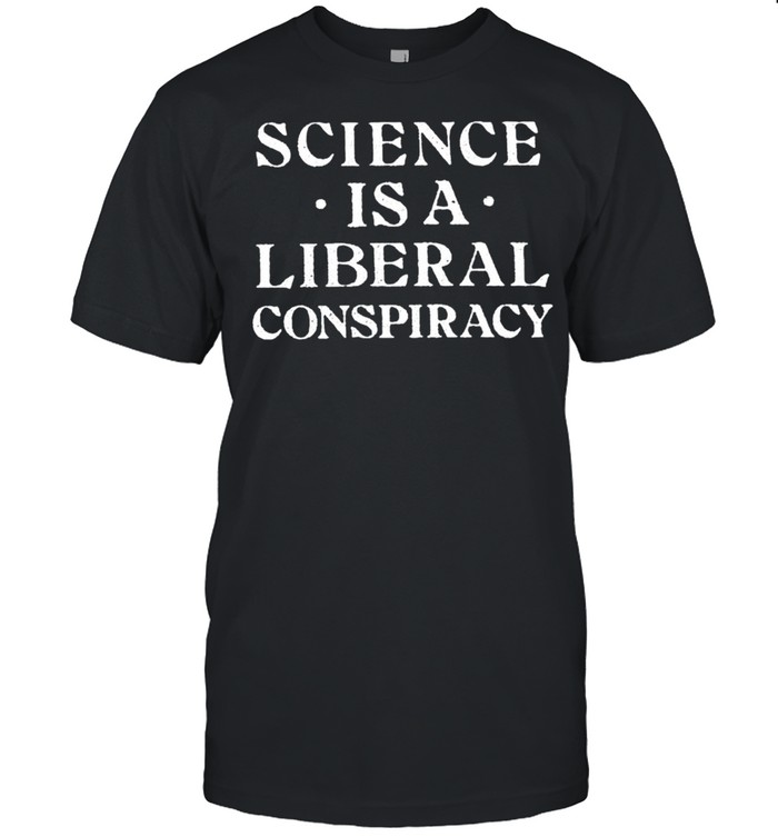 Science is a liberal conspiracy shirt
