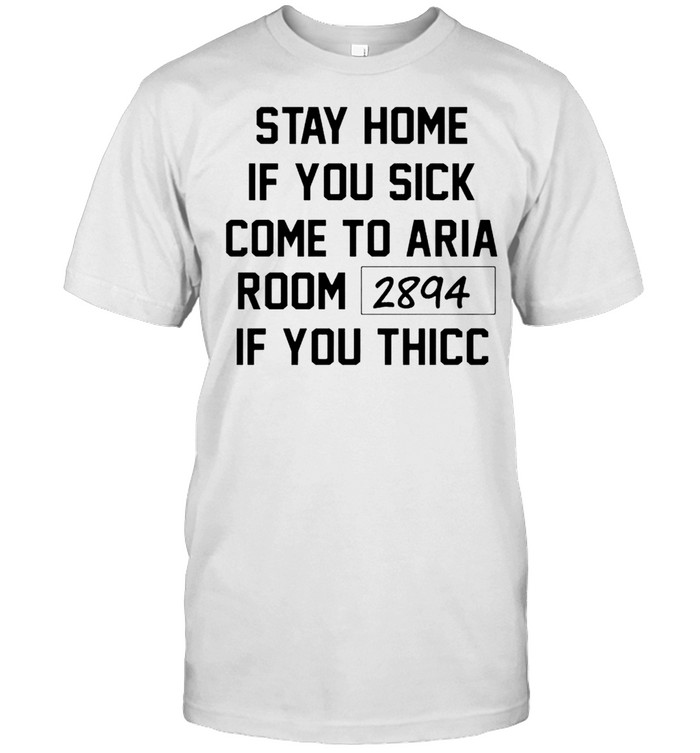 Stay home if you sick come to Aria room 2894 shirt