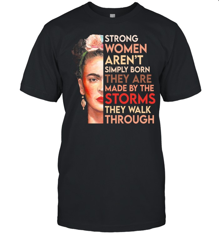 Strong women arent simply born they are made by the storms they walk through shirt