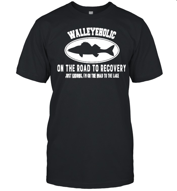 Walleyeholic on the road to recovery just kidding im on the road to the lake fish shirt