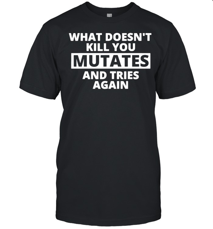 what Doesn’t Kill You Mutates and Tries Again T-Shirt
