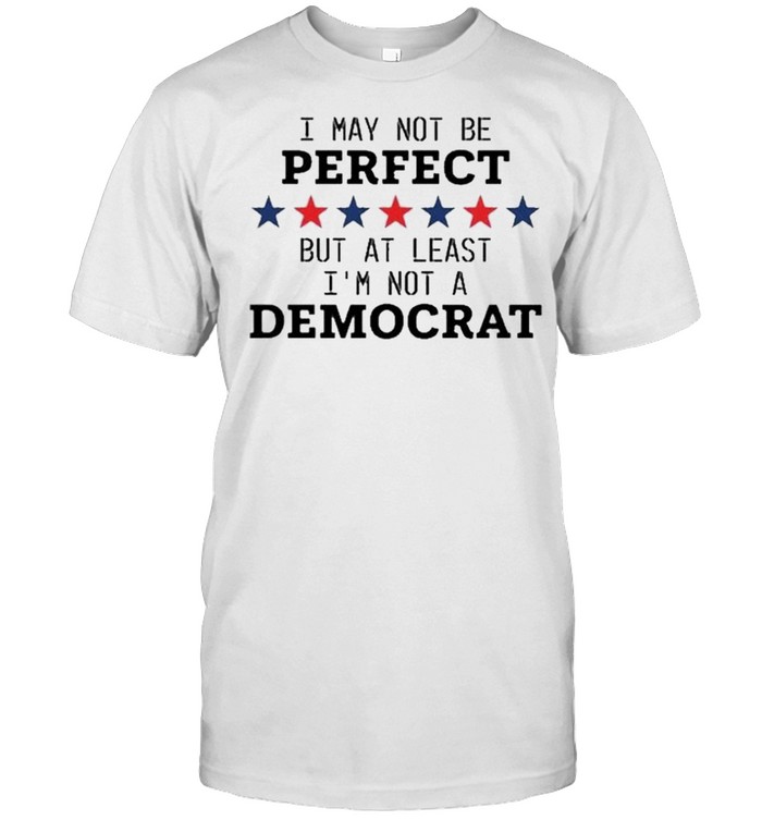 AntI republican I may not be perfect but at least I’m not a democrat shirt