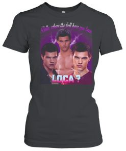 Bella Where The Hell Have You Been Loca T- Classic Women's T-shirt