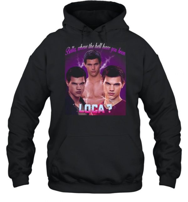 Bella Where The Hell Have You Been Loca T- Unisex Hoodie