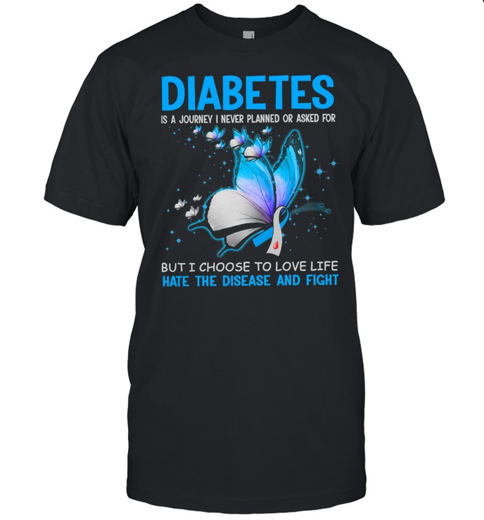 Diabetes Is A Journey I Never Planned Or Asked For But I Choose To Love Life Hate Disease And Fight shirt