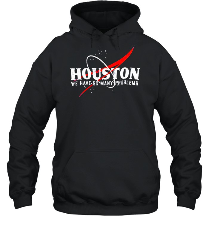 Houston We Have So Many Problems Shirt Unisex Hoodie