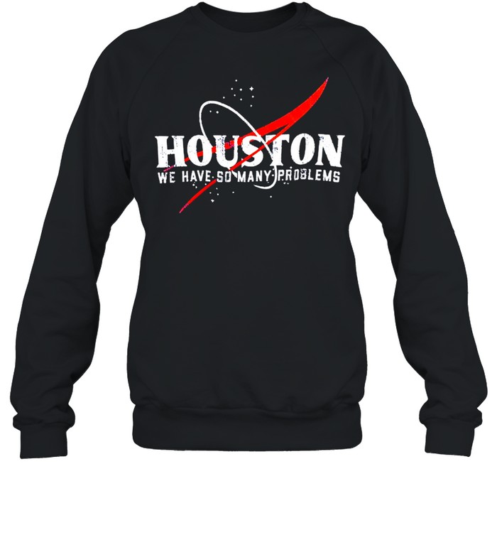 Houston We Have So Many Problems Shirt Unisex Sweatshirt