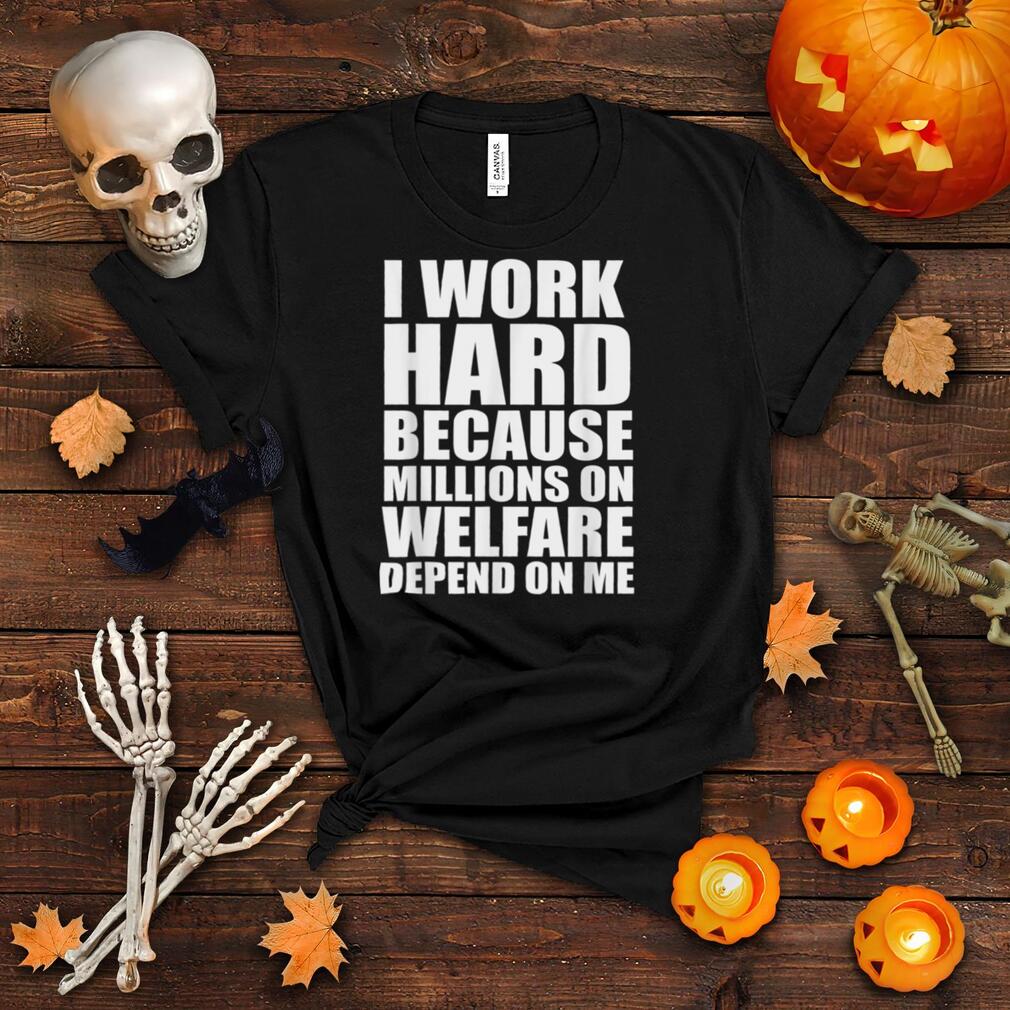 I Work Hard Because Millions On Welfare Depend On Me T Shirt