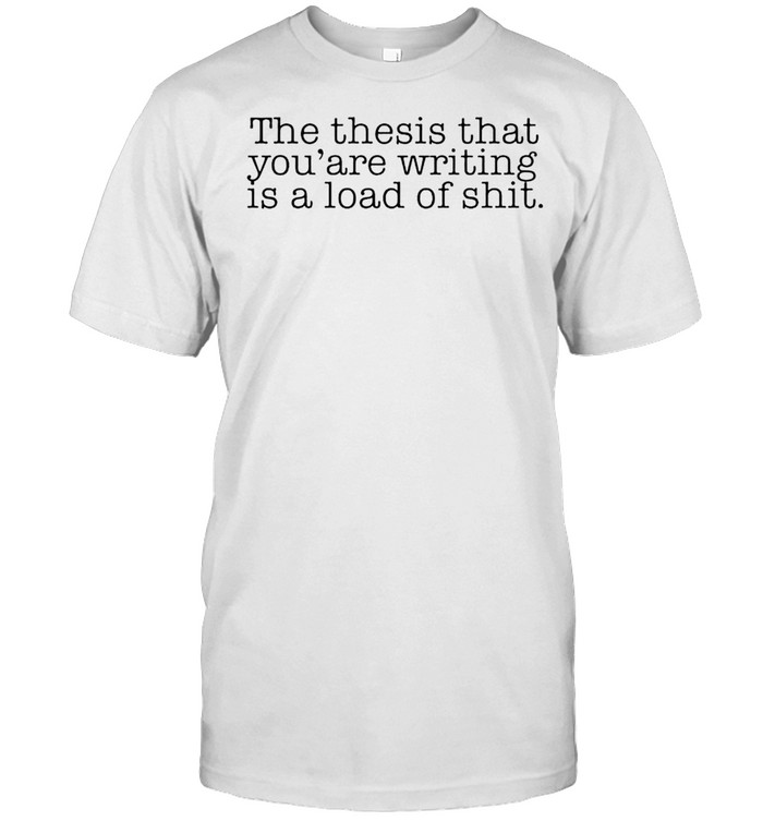 The thesis that you’re writing is a load of shit shirt
