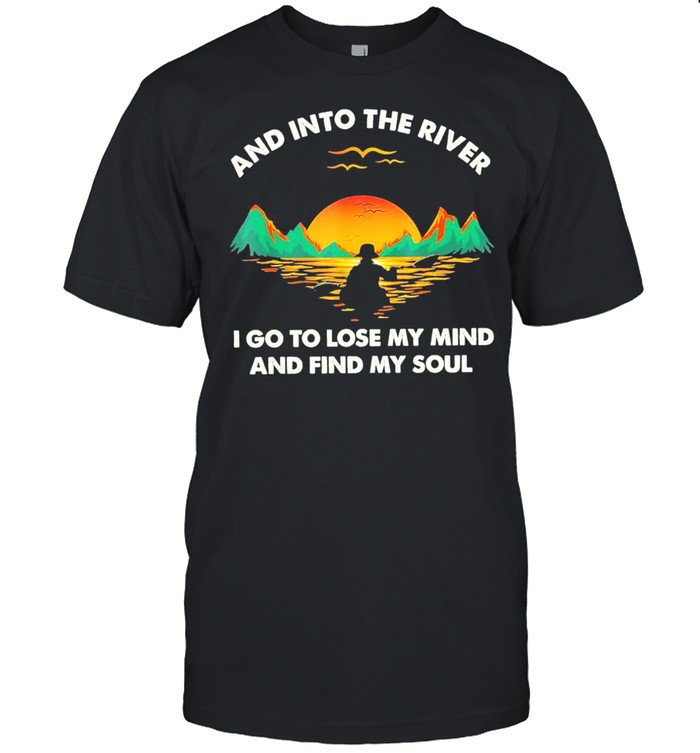 and into the river I do to lose my mind and find my soul shirt