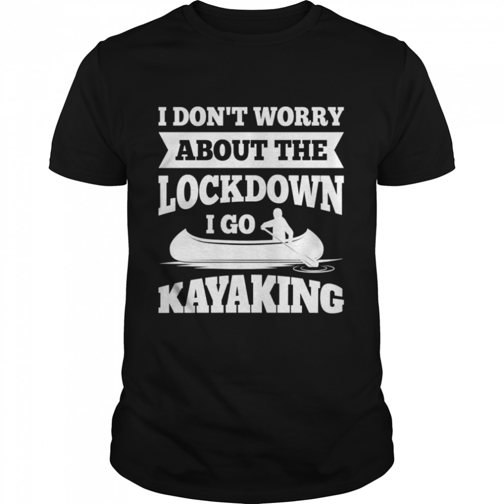 I don’t worry about the lockdown, I am kayaking Shirt