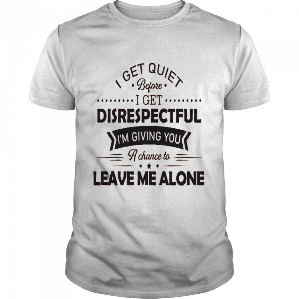 I get quiet before i get disrespectful i’m giving you a chance to leave me alone shirt
