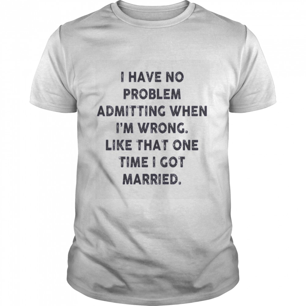 I have no problem admitting when i’m wrong like that one time i got married  Classic Men's T-shirt