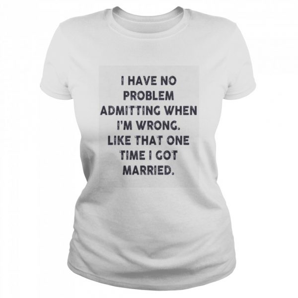 I have no problem admitting when i’m wrong like that one time i got married  Classic Women's T-shirt