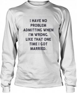 I have no problem admitting when i’m wrong like that one time i got married  Long Sleeved T-shirt