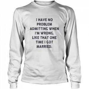 I have no problem admitting when i’m wrong like that one time i got married  Long Sleeved T-shirt