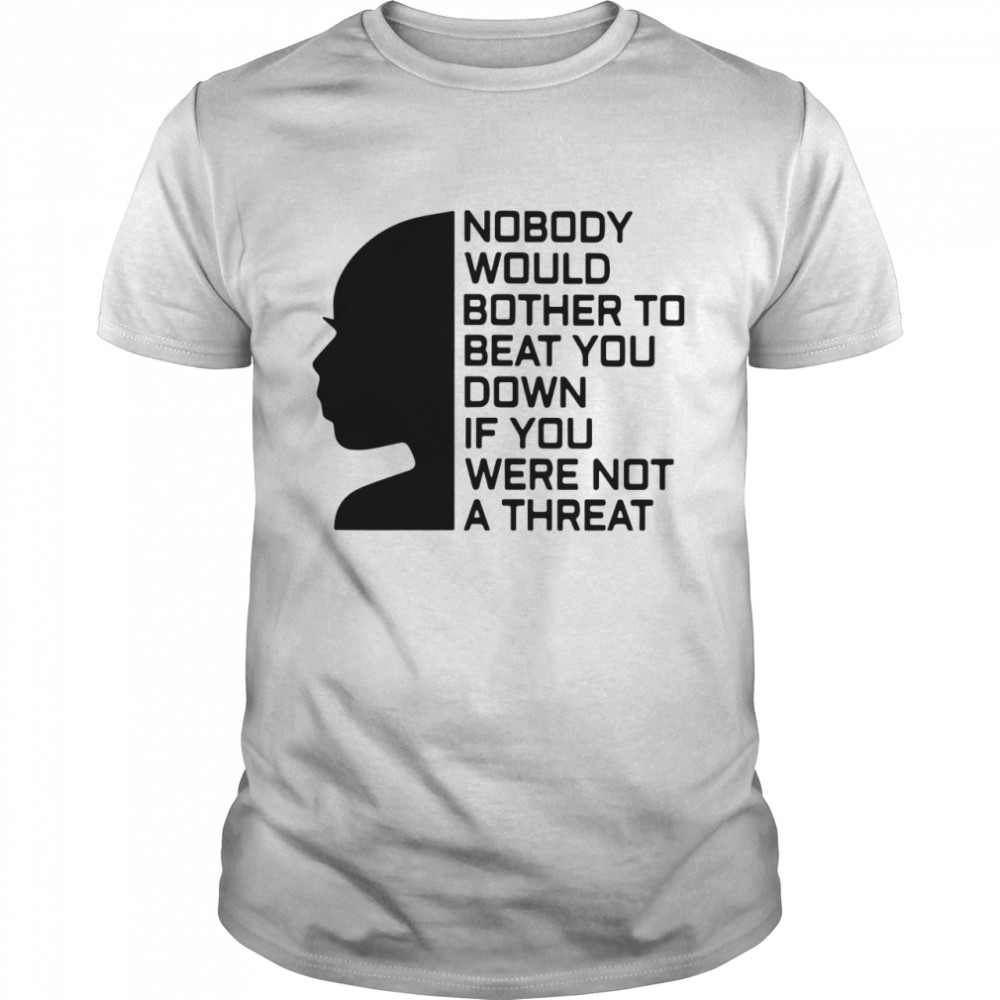 Nobody Would Bother To Beat You Down If You Were Not A Threat shirt
