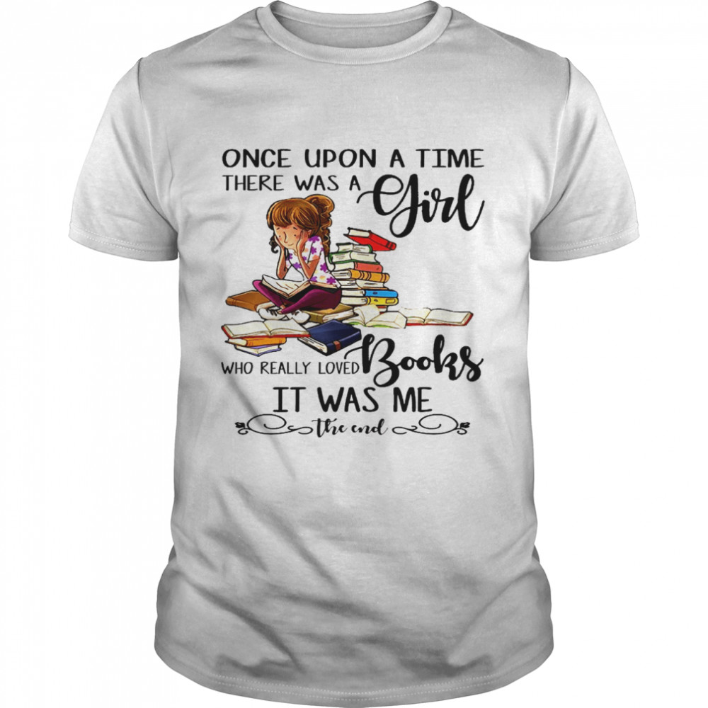 Once upon a time there was a girl who really loved books it was me the end shirt