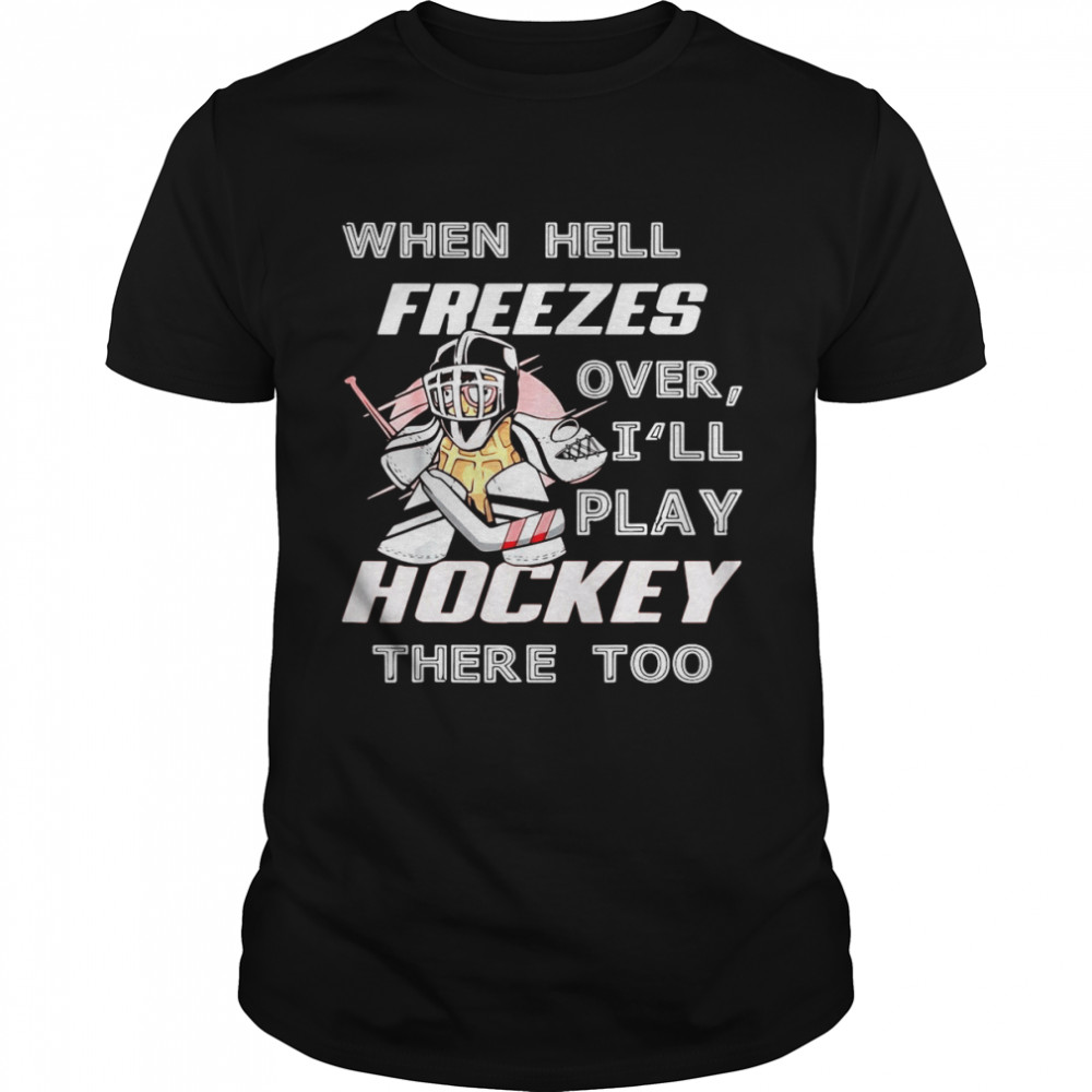 When Hell Freezes Over I’ll Play Hockey There Too Shirt