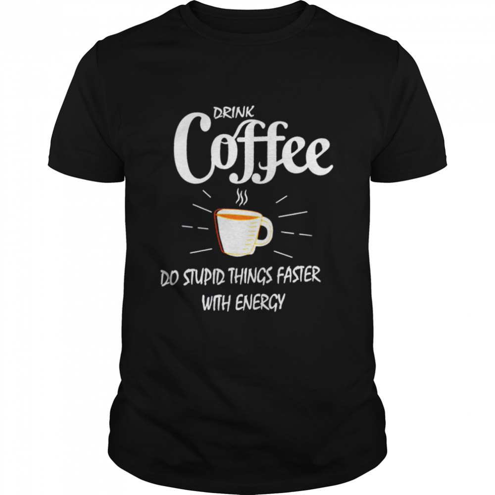drink coffee do stupid things faster with energy shirt
