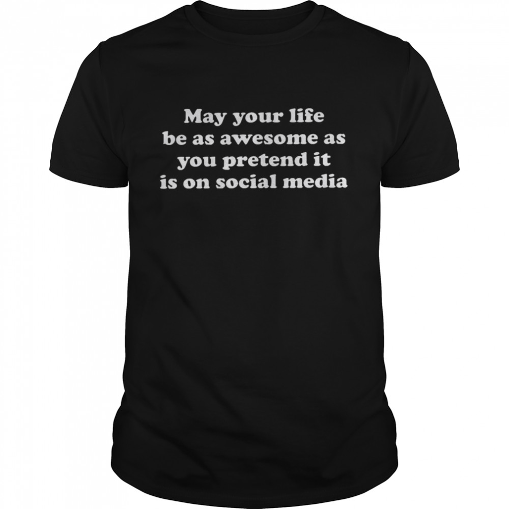 May your life be as awesome as you pretend it is on social media shirt