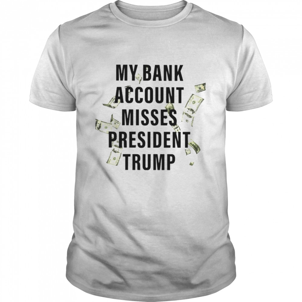 My bank account misses president Trump shirt