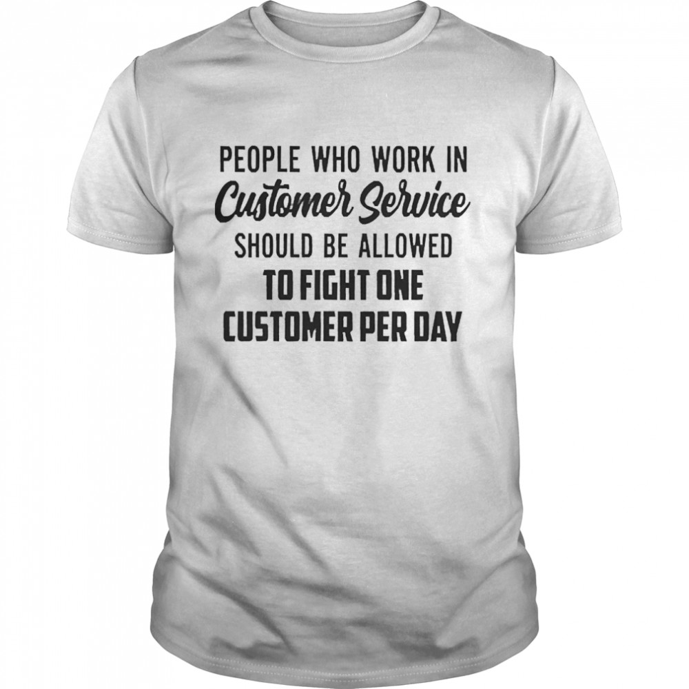 People Who Work In Customer Service Should Be Allowed To Fight One Customer Per Day Shirt