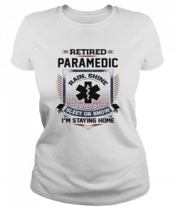 Retired Paramedic Rain Shine Sleet Or Snow I’m Staying Home Shirt Classic Women's T-shirt