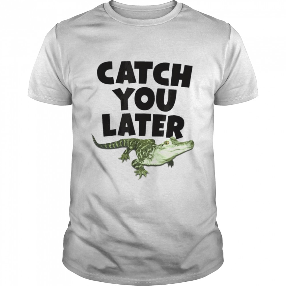 Catch you later alligator shirt